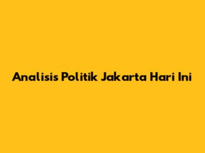 Analisis Politik Jakarta Hari Ini
