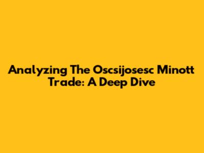 Analyzing The Oscsijosesc Minott Trade: A Deep Dive