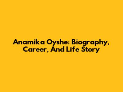 Anamika Oyshe: Biography, Career, And Life Story