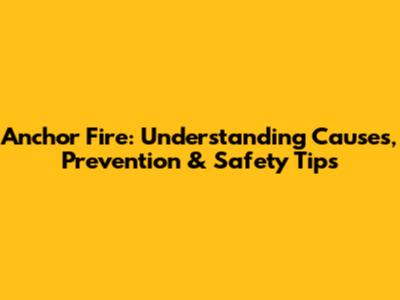 Anchor Fire: Understanding Causes, Prevention & Safety Tips