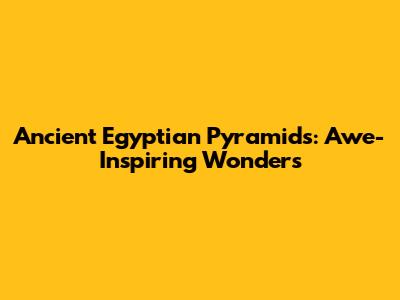 Ancient Egyptian Pyramids: Awe-Inspiring Wonders
