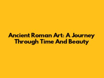 Ancient Roman Art: A Journey Through Time And Beauty