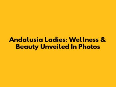 Andalusia Ladies: Wellness & Beauty Unveiled In Photos