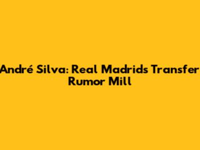 André Silva: Real Madrid's Transfer Rumor Mill