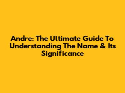 Andre: The Ultimate Guide To Understanding The Name & Its Significance