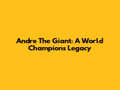 Andre The Giant: A World Champion's Legacy