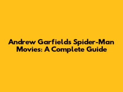 Andrew Garfield's Spider-Man Movies: A Complete Guide
