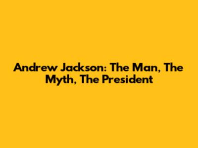 Andrew Jackson: The Man, The Myth, The President