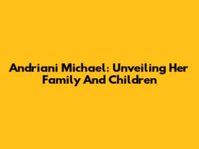 Andriani Michael: Unveiling Her Family And Children