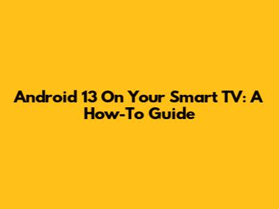 Android 13 On Your Smart TV: A How-To Guide