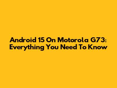 Android 15 On Motorola G73: Everything You Need To Know