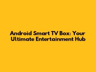 Android Smart TV Box: Your Ultimate Entertainment Hub