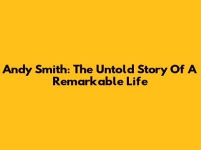 Andy Smith: The Untold Story Of A Remarkable Life