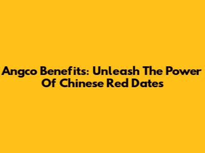 Angco Benefits: Unleash The Power Of Chinese Red Dates