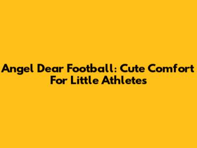 Angel Dear Football: Cute Comfort For Little Athletes