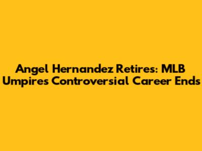 Angel Hernandez Retires: MLB Umpire's Controversial Career Ends