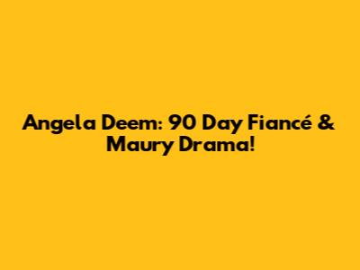 Angela Deem: 90 Day Fiancé & Maury Drama!