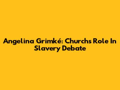 Angelina Grimké: Church's Role In Slavery Debate
