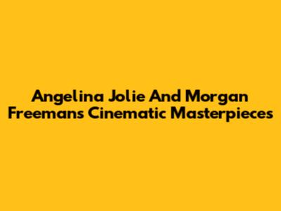 Angelina Jolie And Morgan Freeman's Cinematic Masterpieces