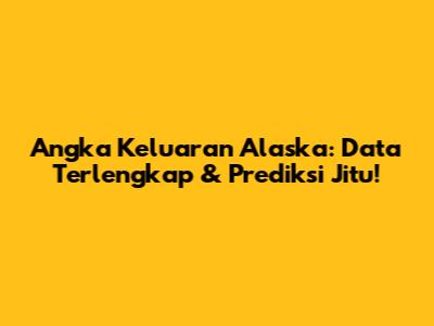 Angka Keluaran Alaska: Data Terlengkap & Prediksi Jitu!