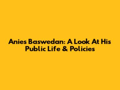 Anies Baswedan: A Look At His Public Life & Policies