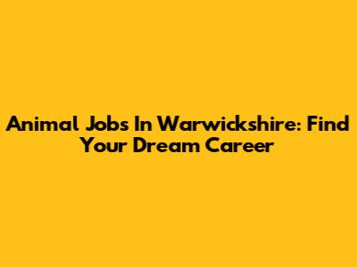Animal Jobs In Warwickshire: Find Your Dream Career
