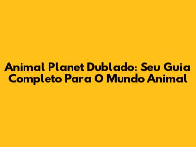 Animal Planet Dublado: Seu Guia Completo Para O Mundo Animal