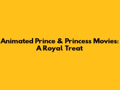 Animated Prince & Princess Movies: A Royal Treat