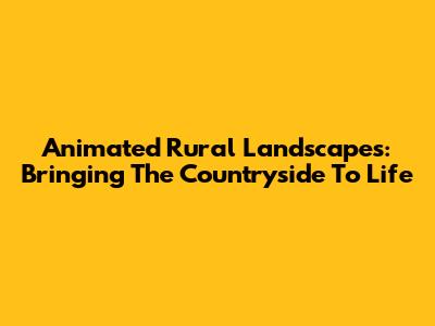 Animated Rural Landscapes: Bringing The Countryside To Life