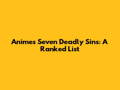Anime's Seven Deadly Sins: A Ranked List