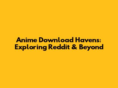Anime Download Havens: Exploring Reddit & Beyond