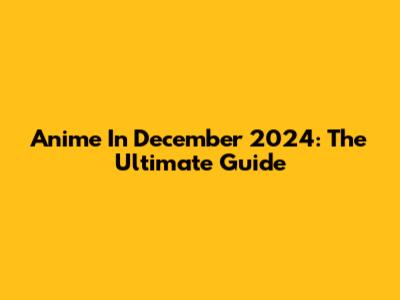 Anime In December 2024: The Ultimate Guide
