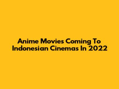 Anime Movies Coming To Indonesian Cinemas In 2022