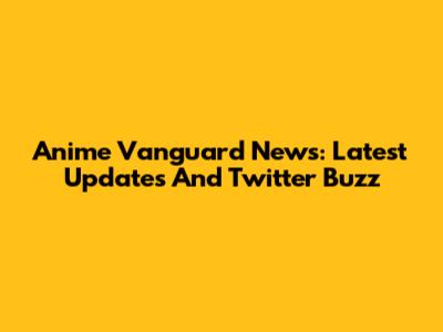 Anime Vanguard News: Latest Updates And Twitter Buzz