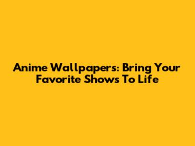 Anime Wallpapers: Bring Your Favorite Shows To Life