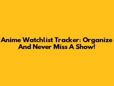 Anime Watchlist Tracker: Organize And Never Miss A Show!