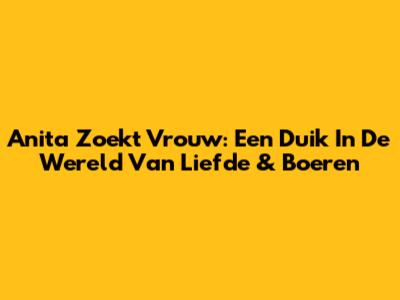 Anita Zoekt Vrouw: Een Duik In De Wereld Van Liefde & Boeren