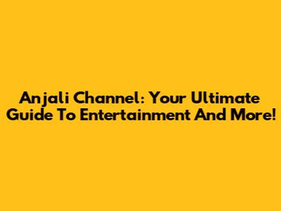 Anjali Channel: Your Ultimate Guide To Entertainment And More!