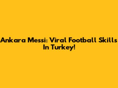 Ankara Messi: Viral Football Skills In Turkey!
