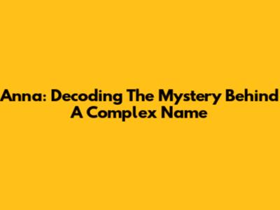 Anna: Decoding The Mystery Behind A Complex Name