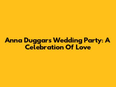 Anna Duggar's Wedding Party: A Celebration Of Love