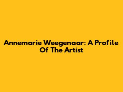 Annemarie Weegenaar: A Profile Of The Artist