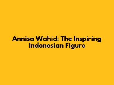 Annisa Wahid: The Inspiring Indonesian Figure