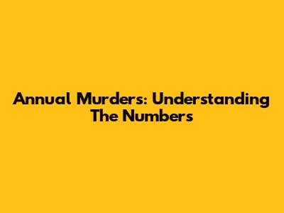 Annual Murders: Understanding The Numbers