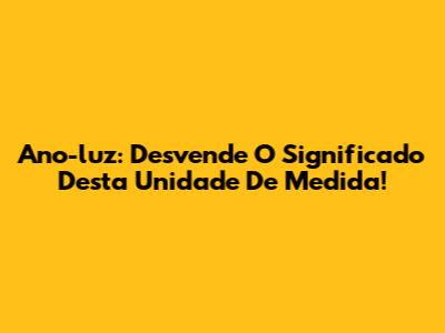 Ano-luz: Desvende O Significado Desta Unidade De Medida!