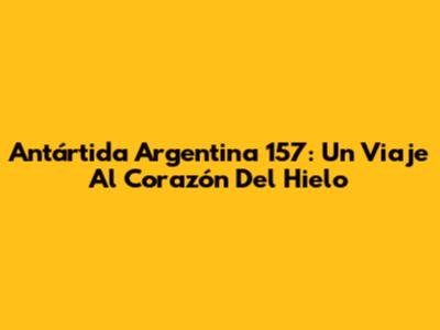 Antártida Argentina 157: Un Viaje Al Corazón Del Hielo