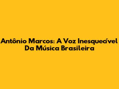 Antônio Marcos: A Voz Inesquecível Da Música Brasileira