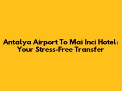 Antalya Airport To Mai Inci Hotel: Your Stress-Free Transfer