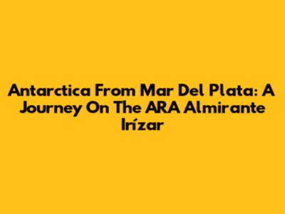 Antarctica From Mar Del Plata: A Journey On The ARA Almirante Irízar