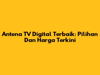 Antena TV Digital Terbaik: Pilihan Dan Harga Terkini
